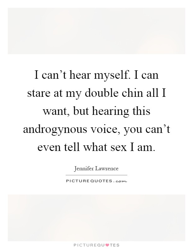 I can't hear myself. I can stare at my double chin all I want, but hearing this androgynous voice, you can't even tell what sex I am Picture Quote #1