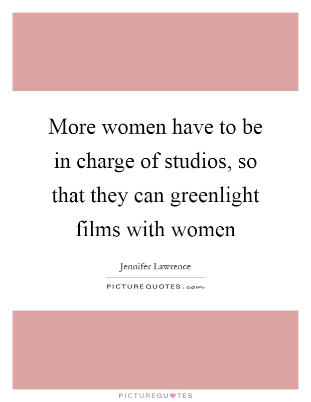 More women have to be in charge of studios, so that they can greenlight films with women Picture Quote #1