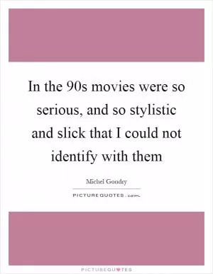 In the  90s movies were so serious, and so stylistic and slick that I could not identify with them Picture Quote #1