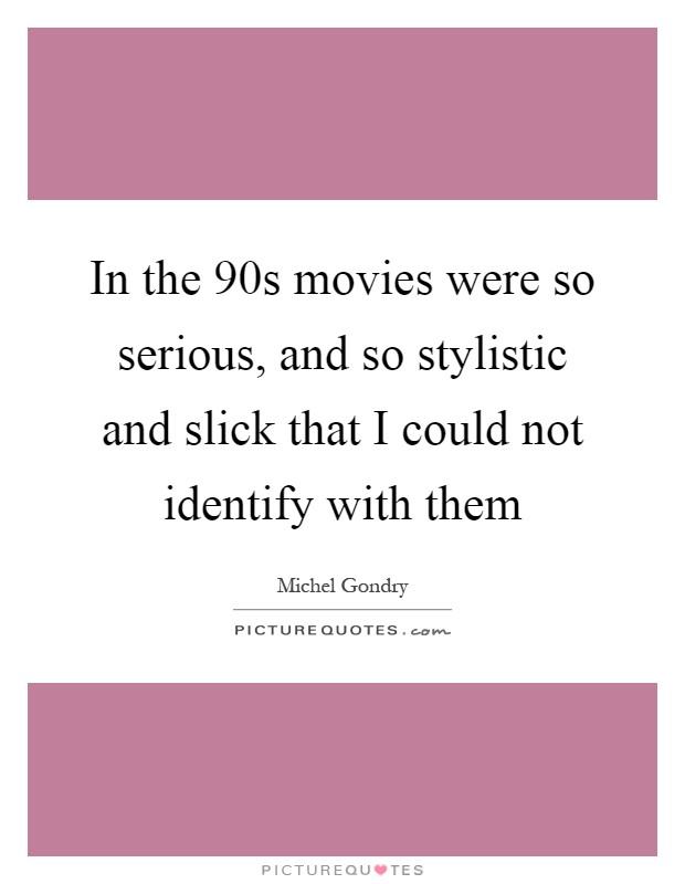 In the  90s movies were so serious, and so stylistic and slick that I could not identify with them Picture Quote #1