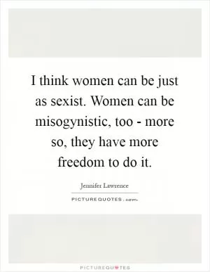 I think women can be just as sexist. Women can be misogynistic, too - more so, they have more freedom to do it Picture Quote #1