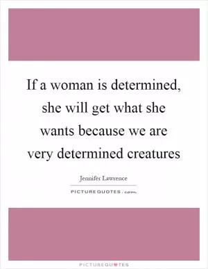 If a woman is determined, she will get what she wants because we are very determined creatures Picture Quote #1