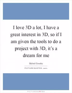 I love 3D a lot, I have a great interest in 3D, so if I am given the tools to do a project with 3D, it’s a dream for me Picture Quote #1