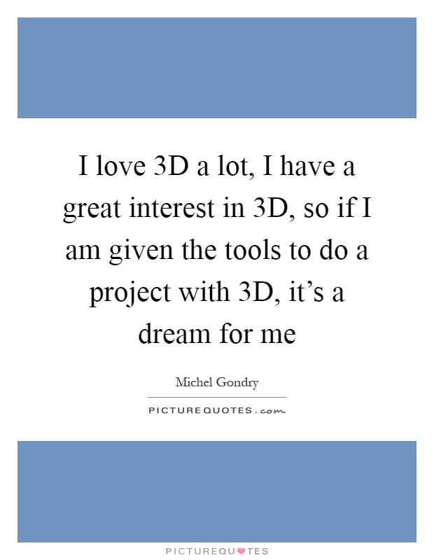 I love 3D a lot, I have a great interest in 3D, so if I am given the tools to do a project with 3D, it's a dream for me Picture Quote #1