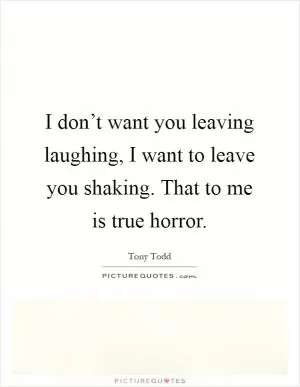I don’t want you leaving laughing, I want to leave you shaking. That to me is true horror Picture Quote #1