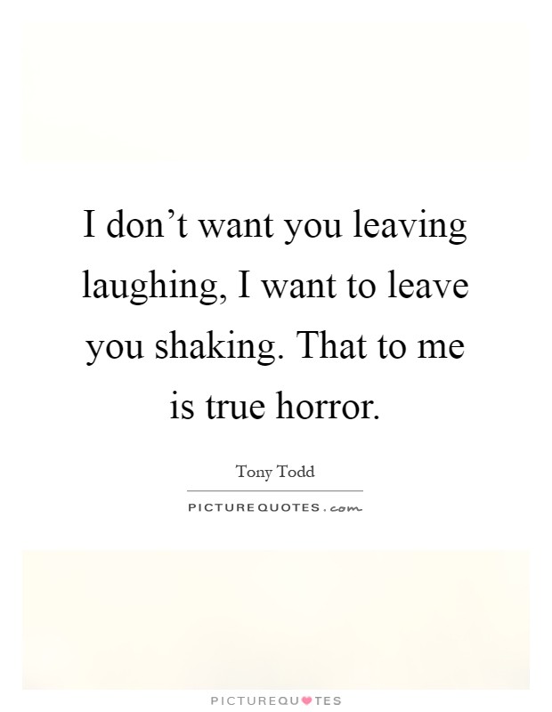 I don't want you leaving laughing, I want to leave you shaking. That to me is true horror Picture Quote #1