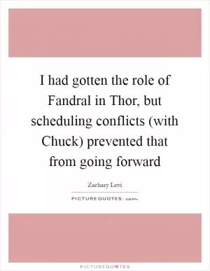 I had gotten the role of Fandral in Thor, but scheduling conflicts (with Chuck) prevented that from going forward Picture Quote #1