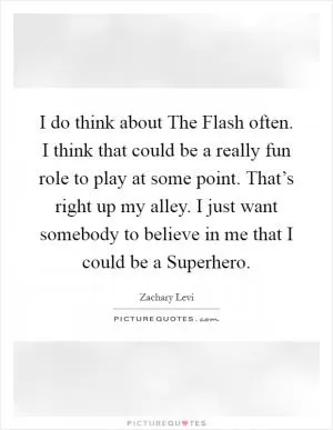 I do think about The Flash often. I think that could be a really fun role to play at some point. That’s right up my alley. I just want somebody to believe in me that I could be a Superhero Picture Quote #1