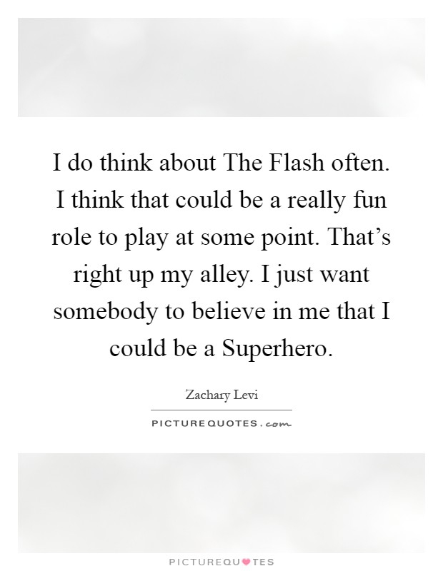 I do think about The Flash often. I think that could be a really fun role to play at some point. That's right up my alley. I just want somebody to believe in me that I could be a Superhero Picture Quote #1