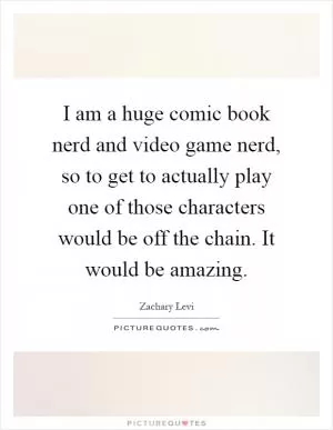I am a huge comic book nerd and video game nerd, so to get to actually play one of those characters would be off the chain. It would be amazing Picture Quote #1