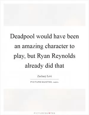 Deadpool would have been an amazing character to play, but Ryan Reynolds already did that Picture Quote #1