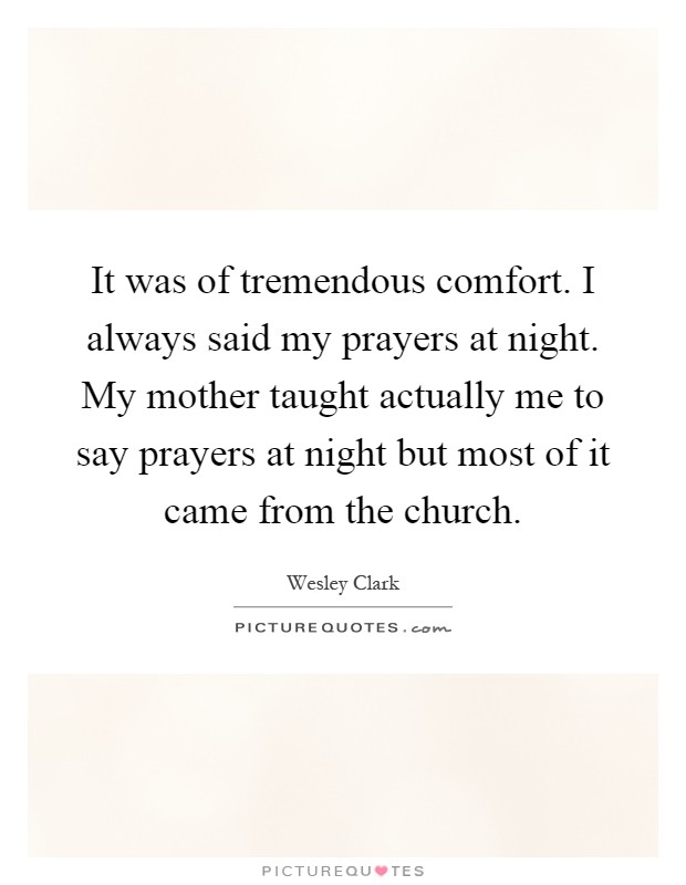 It was of tremendous comfort. I always said my prayers at night. My mother taught actually me to say prayers at night but most of it came from the church Picture Quote #1