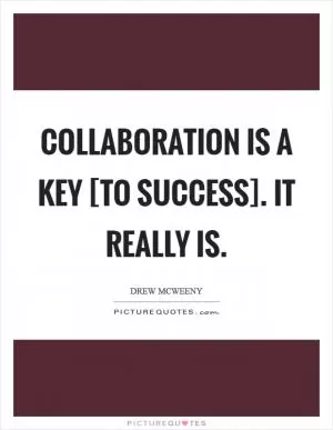 Collaboration is a key [to success]. It really is Picture Quote #1