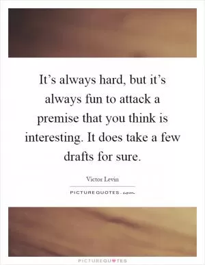 It’s always hard, but it’s always fun to attack a premise that you think is interesting. It does take a few drafts for sure Picture Quote #1