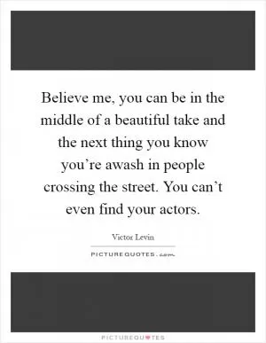 Believe me, you can be in the middle of a beautiful take and the next thing you know you’re awash in people crossing the street. You can’t even find your actors Picture Quote #1