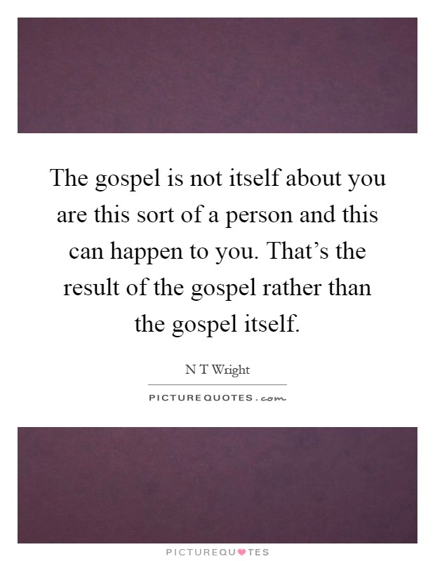 The gospel is not itself about you are this sort of a person and this can happen to you. That's the result of the gospel rather than the gospel itself Picture Quote #1