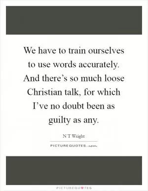 We have to train ourselves to use words accurately. And there’s so much loose Christian talk, for which I’ve no doubt been as guilty as any Picture Quote #1