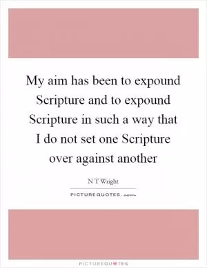My aim has been to expound Scripture and to expound Scripture in such a way that I do not set one Scripture over against another Picture Quote #1
