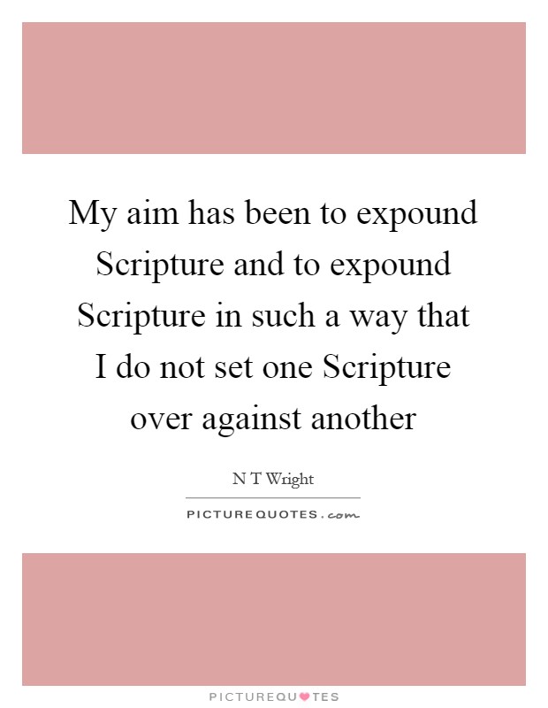My aim has been to expound Scripture and to expound Scripture in such a way that I do not set one Scripture over against another Picture Quote #1