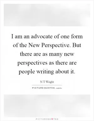 I am an advocate of one form of the New Perspective. But there are as many new perspectives as there are people writing about it Picture Quote #1