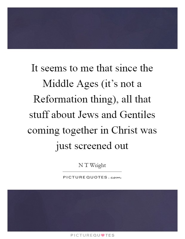 It seems to me that since the Middle Ages (it's not a Reformation thing), all that stuff about Jews and Gentiles coming together in Christ was just screened out Picture Quote #1