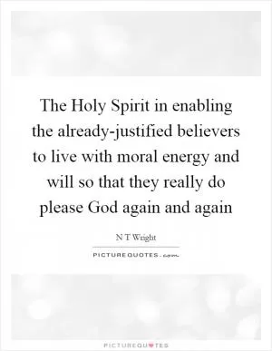 The Holy Spirit in enabling the already-justified believers to live with moral energy and will so that they really do please God again and again Picture Quote #1