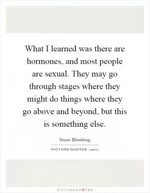 What I learned was there are hormones, and most people are sexual. They may go through stages where they might do things where they go above and beyond, but this is something else Picture Quote #1