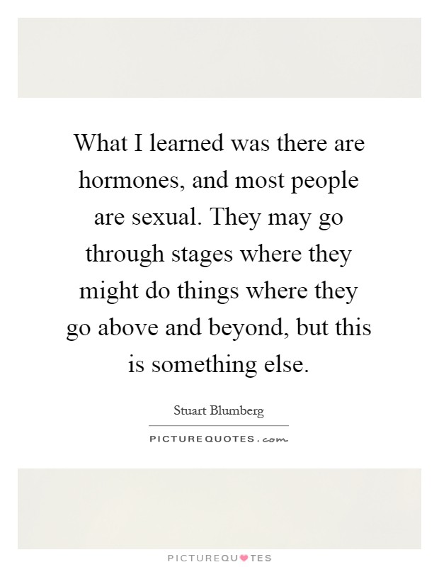 What I learned was there are hormones, and most people are sexual. They may go through stages where they might do things where they go above and beyond, but this is something else Picture Quote #1