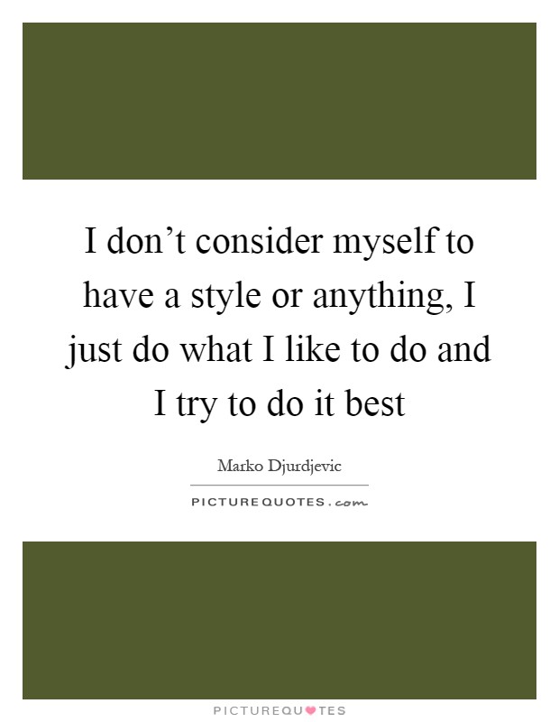 I don't consider myself to have a style or anything, I just do what I like to do and I try to do it best Picture Quote #1