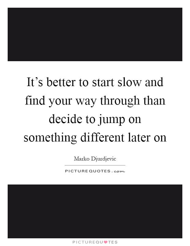 It's better to start slow and find your way through than decide to jump on something different later on Picture Quote #1