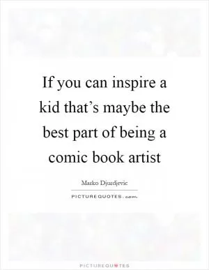 If you can inspire a kid that’s maybe the best part of being a comic book artist Picture Quote #1