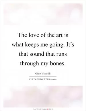 The love of the art is what keeps me going. It’s that sound that runs through my bones Picture Quote #1