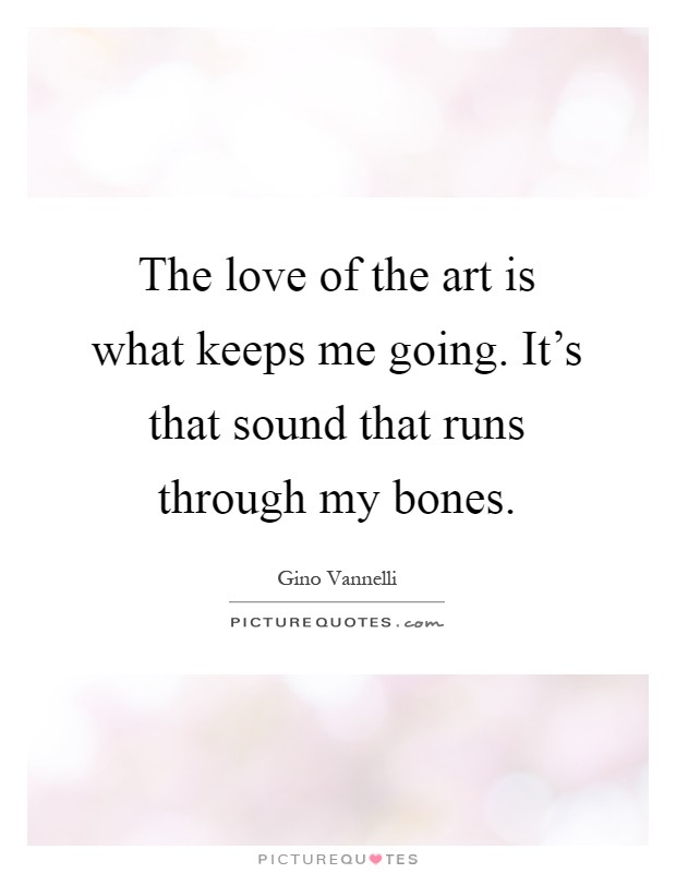 The love of the art is what keeps me going. It's that sound that runs through my bones Picture Quote #1