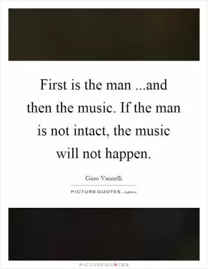 First is the man ...and then the music. If the man is not intact, the music will not happen Picture Quote #1