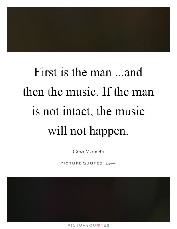 First is the man ...and then the music. If the man is not intact, the music will not happen Picture Quote #1