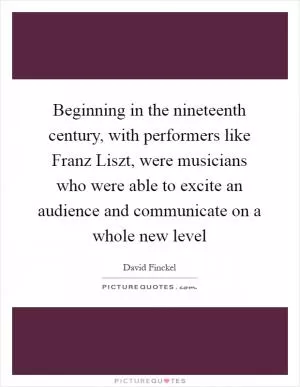 Beginning in the nineteenth century, with performers like Franz Liszt, were musicians who were able to excite an audience and communicate on a whole new level Picture Quote #1