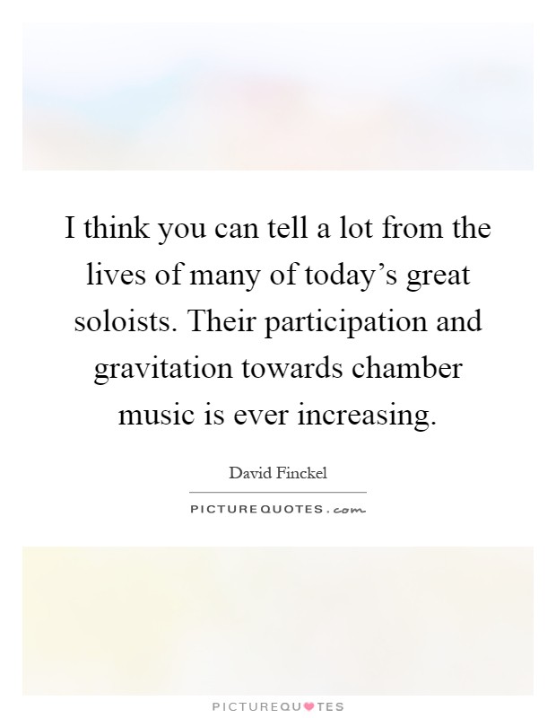 I think you can tell a lot from the lives of many of today's great soloists. Their participation and gravitation towards chamber music is ever increasing Picture Quote #1