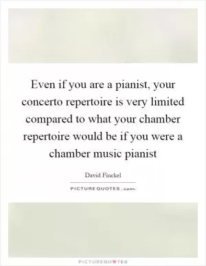 Even if you are a pianist, your concerto repertoire is very limited compared to what your chamber repertoire would be if you were a chamber music pianist Picture Quote #1