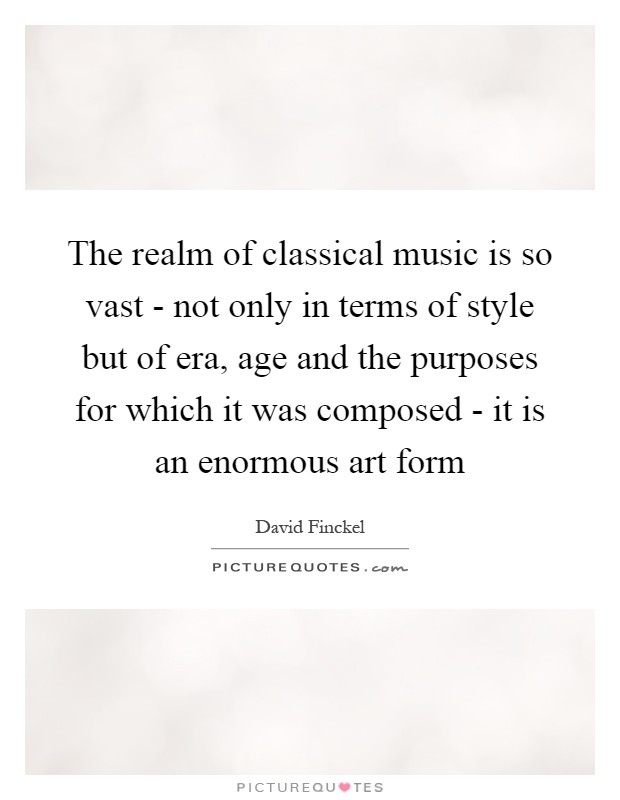 The realm of classical music is so vast - not only in terms of style but of era, age and the purposes for which it was composed - it is an enormous art form Picture Quote #1