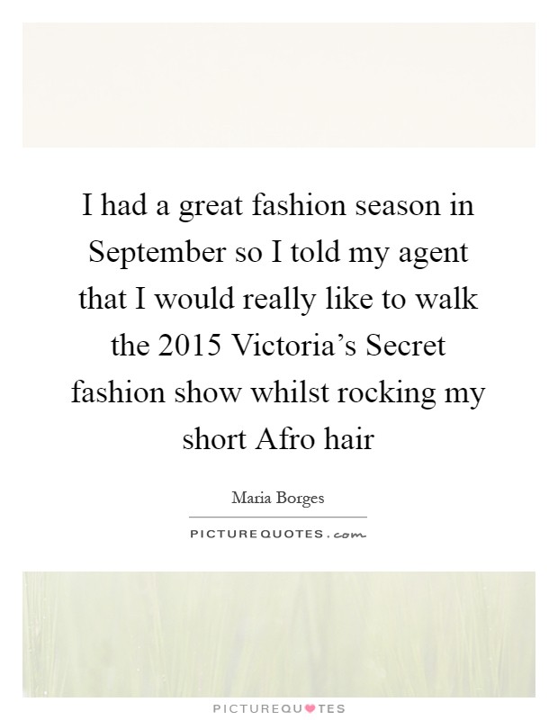 I had a great fashion season in September so I told my agent that I would really like to walk the 2015 Victoria's Secret fashion show whilst rocking my short Afro hair Picture Quote #1