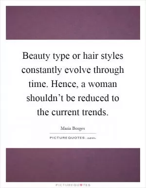 Beauty type or hair styles constantly evolve through time. Hence, a woman shouldn’t be reduced to the current trends Picture Quote #1