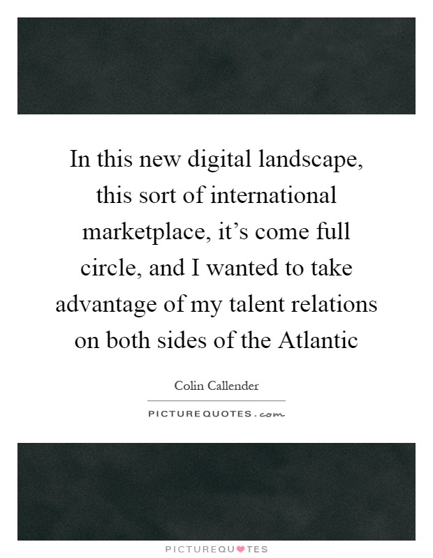 In this new digital landscape, this sort of international marketplace, it's come full circle, and I wanted to take advantage of my talent relations on both sides of the Atlantic Picture Quote #1