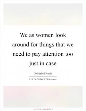 We as women look around for things that we need to pay attention too just in case Picture Quote #1