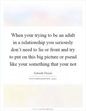 When your trying to be an adult in a relationship you seriously don’t need to lie or front and try to put on this big picture or pseud like your something that your not Picture Quote #1