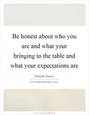 Be honest about who you are and what your bringing to the table and what your expectations are Picture Quote #1