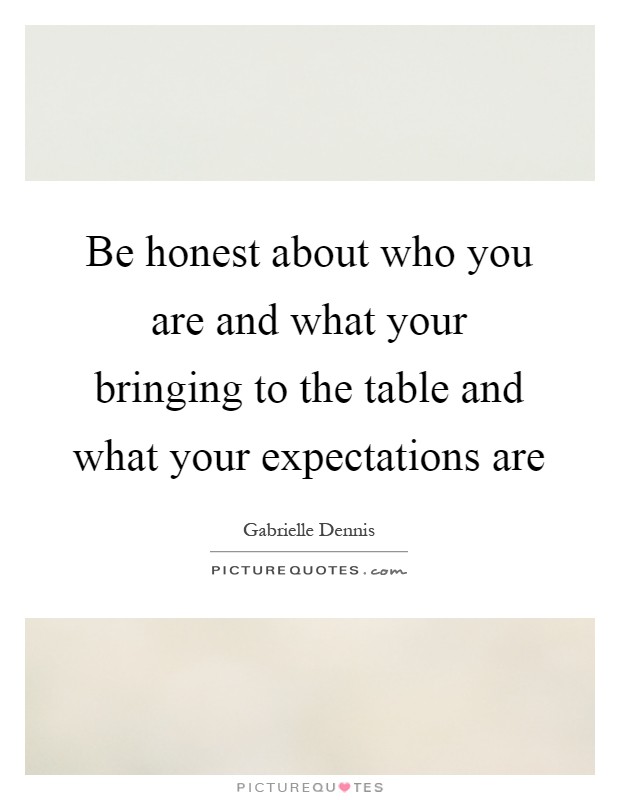 Be honest about who you are and what your bringing to the table and what your expectations are Picture Quote #1