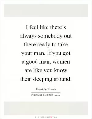I feel like there’s always somebody out there ready to take your man. If you got a good man, women are like you know their sleeping around Picture Quote #1