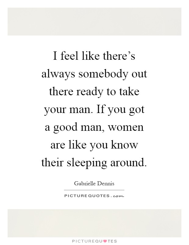 I feel like there's always somebody out there ready to take your man. If you got a good man, women are like you know their sleeping around Picture Quote #1