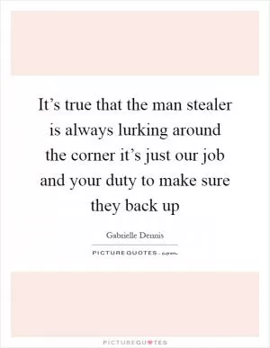 It’s true that the man stealer is always lurking around the corner it’s just our job and your duty to make sure they back up Picture Quote #1