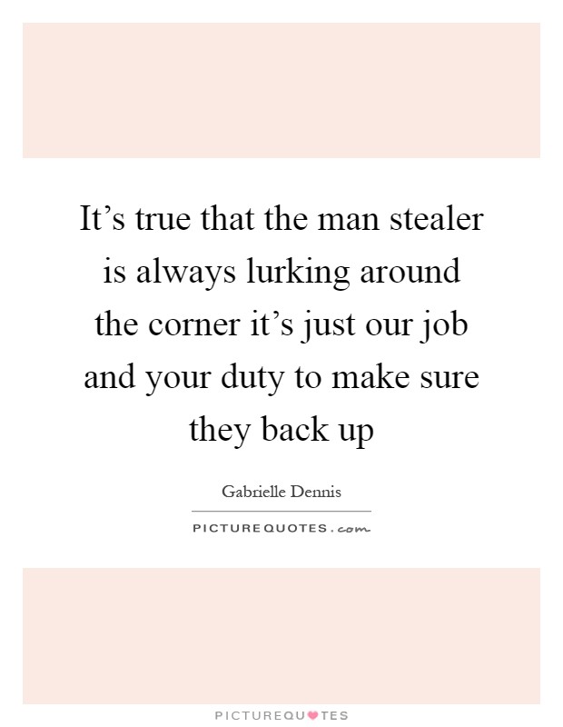 It's true that the man stealer is always lurking around the corner it's just our job and your duty to make sure they back up Picture Quote #1